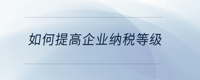 如何提高企業(yè)納稅等級(jí)？
