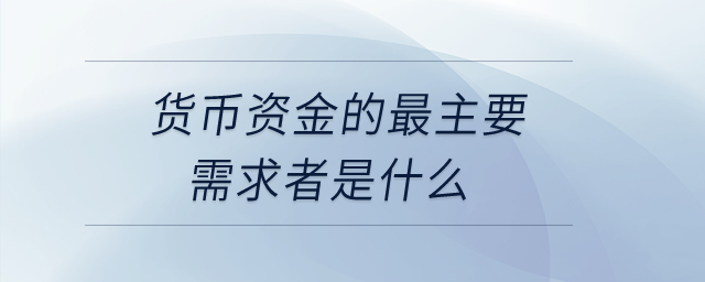 貨幣資金的最主要需求者是什么？