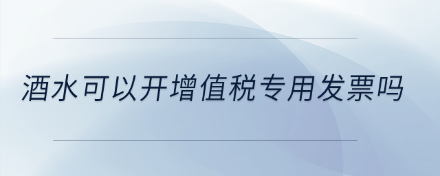 酒水可以開增值稅專用發(fā)票嗎？