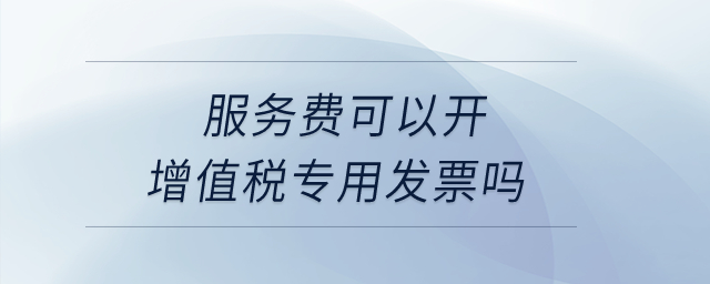 服務(wù)費(fèi)可以開增值稅專用發(fā)票嗎？