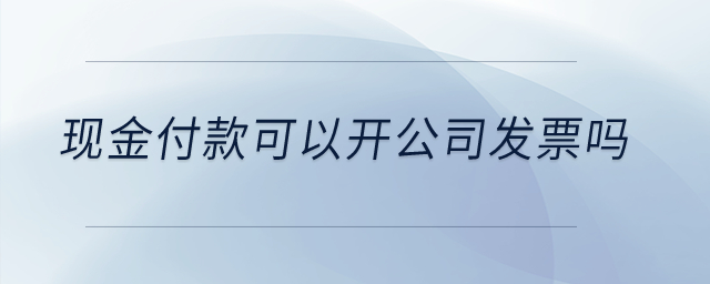 現金付款可以開公司發(fā)票嗎？