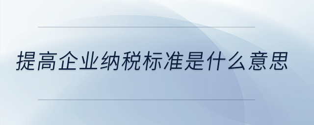 提高企業(yè)納稅標(biāo)準(zhǔn)是什么意思？