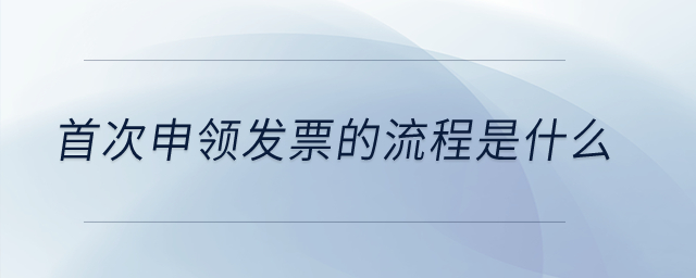 首次申領(lǐng)發(fā)票的流程是什么？