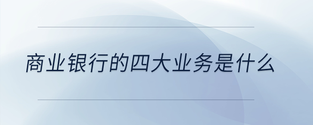 商業(yè)銀行的四大業(yè)務(wù)是什么？