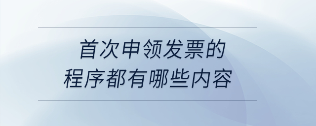 首次申領(lǐng)發(fā)票的程序都有哪些內(nèi)容？