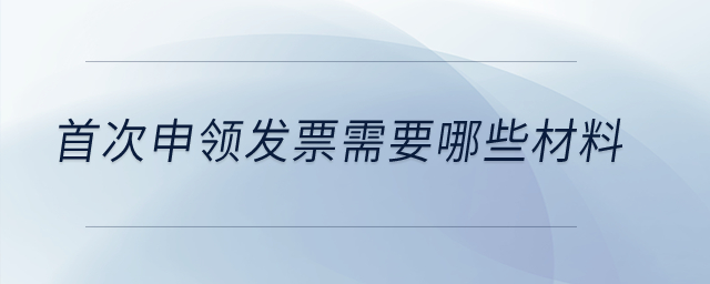 首次申領發(fā)票需要哪些材料？
