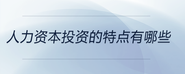 人力資本投資的特點(diǎn)有哪些
