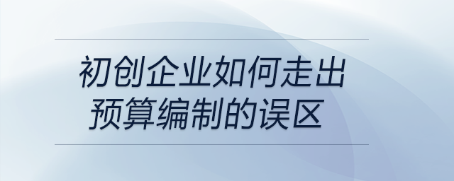 初創(chuàng)企業(yè)如何走出預(yù)算編制的誤區(qū)？