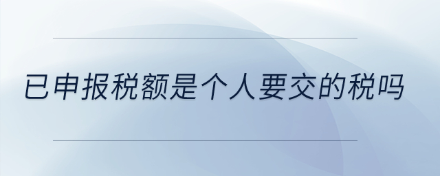 已申報(bào)稅額是個(gè)人要交的稅嗎？