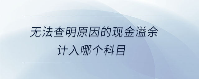 無(wú)法查明原因的現(xiàn)金溢余計(jì)入哪個(gè)科目