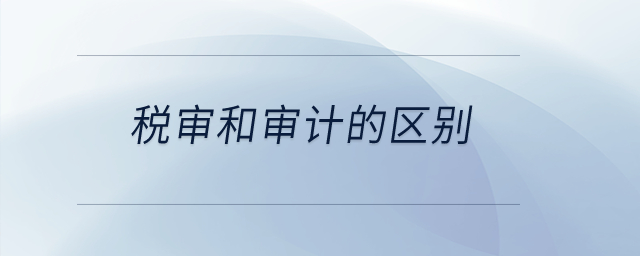 稅審和審計的區(qū)別？