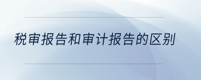 稅審報(bào)告和審計(jì)報(bào)告的區(qū)別？