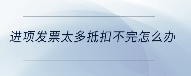 進(jìn)項(xiàng)發(fā)票太多抵扣不完怎么辦？