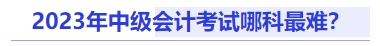 中級會計2023年中級會計考試哪科最難？
