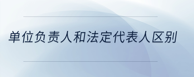 單位負責(zé)人和法定代表人區(qū)別？
