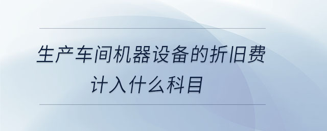 生產(chǎn)車間機(jī)器設(shè)備的折舊費(fèi)計(jì)入什么科目