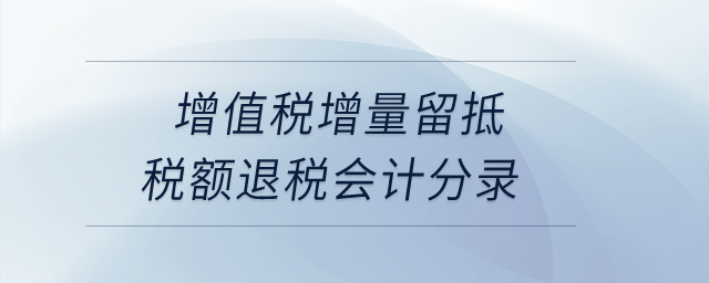 增值稅增量留抵稅額退稅會(huì)計(jì)分錄？