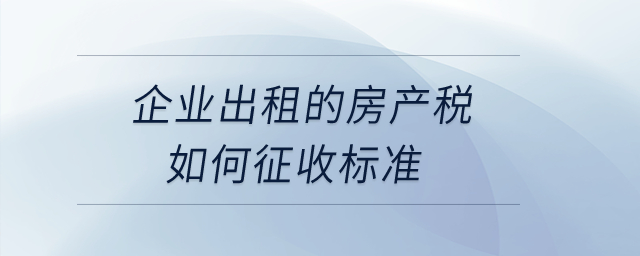 企業(yè)出租的房產(chǎn)稅如何征收標(biāo)準(zhǔn)？