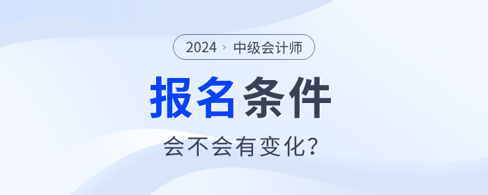 中級會(huì)計(jì)2024年中級會(huì)計(jì)職稱報(bào)名條件什么樣？會(huì)不會(huì)有變化？