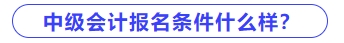 中級會(huì)計(jì)報(bào)名條件什么樣？