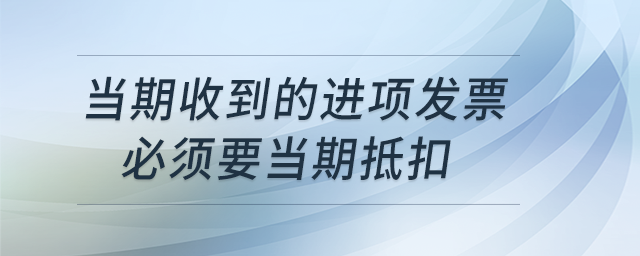 當期收到的進項發(fā)票必須要當期抵扣，可以延到下一期或者下一年嗎？