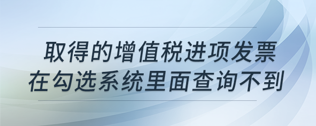取得的增值稅進(jìn)項(xiàng)發(fā)票，在勾選系統(tǒng)里面查詢不到是什么原因？
