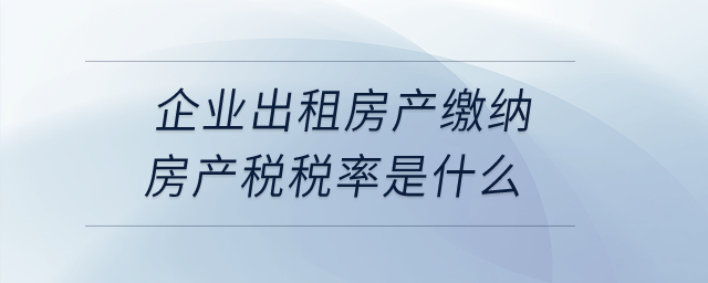 企業(yè)出租房產(chǎn)繳納房產(chǎn)稅稅率是什么？