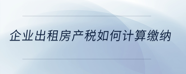 企業(yè)出租房產(chǎn)稅如何計算繳納？