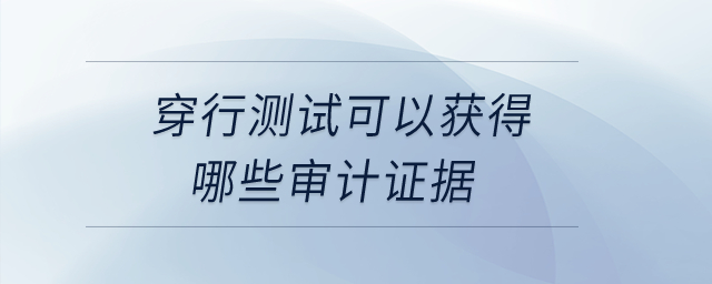 穿行測(cè)試可以獲得哪些審計(jì)證據(jù)？