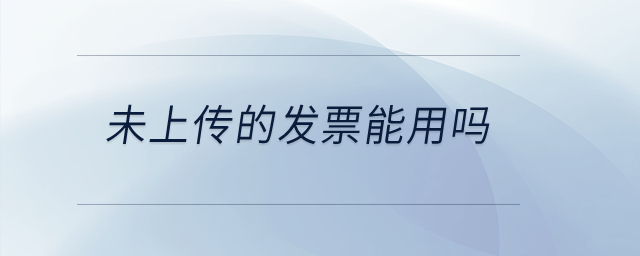 未上傳的發(fā)票能用嗎？