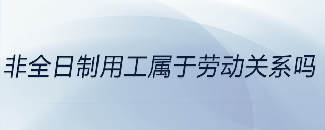 非全日制用工屬于勞動(dòng)關(guān)系嗎