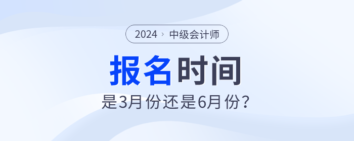 2024年中級會(huì)計(jì)師考試報(bào)名時(shí)間是3月份還是6月份？