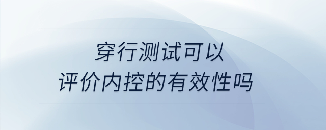 穿行測試可以評價內(nèi)控的有效性嗎？