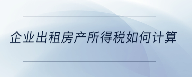 企業(yè)出租房產(chǎn)所得稅如何計(jì)算？