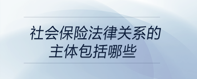 社會(huì)保險(xiǎn)法律關(guān)系的主體包括哪些
