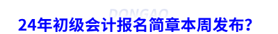 24年初級會計報名簡章本周發(fā)布？