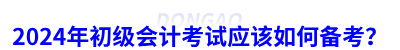 2024年初級(jí)會(huì)計(jì)考試應(yīng)該如何備考？