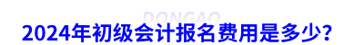 2024年初級(jí)會(huì)計(jì)報(bào)名費(fèi)用是多少？