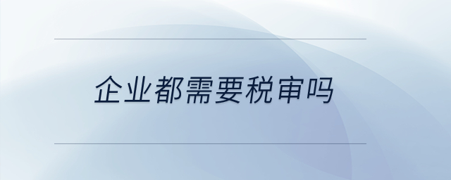 企業(yè)都需要稅審嗎？