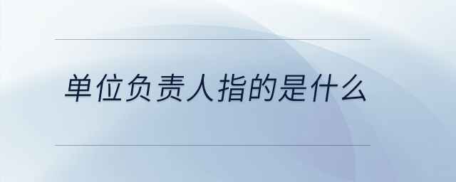 單位負(fù)責(zé)人指的是什么？