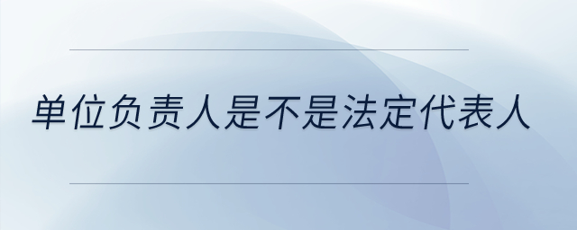 單位負(fù)責(zé)人是不是法定代表人？