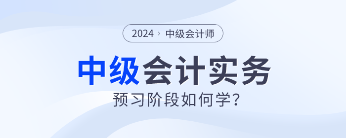 2024年中級會計實務(wù)預(yù)習(xí)階段如何學(xué)？重點章節(jié)需關(guān)注！