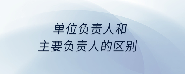 單位負責人和主要負責人的區(qū)別？