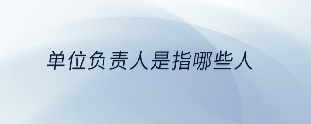 單位負(fù)責(zé)人是指哪些人？