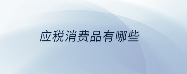 應(yīng)稅消費(fèi)品有哪些？