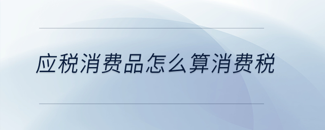 應(yīng)稅消費(fèi)品怎么算消費(fèi)稅？