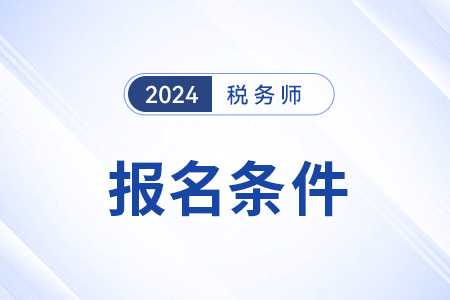 福建省三明注冊稅務(wù)師2024年報(bào)名條件公布了嗎？