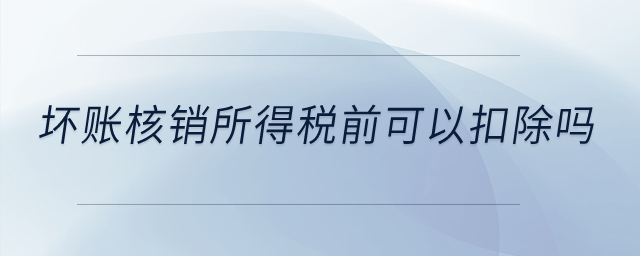 壞賬核銷所得稅前可以扣除嗎？
