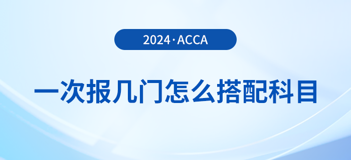 2024年acca考試一次報幾門？怎么搭配更合理？