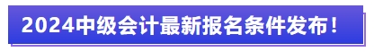 2024中級會計(jì)最新報名條件發(fā)布！